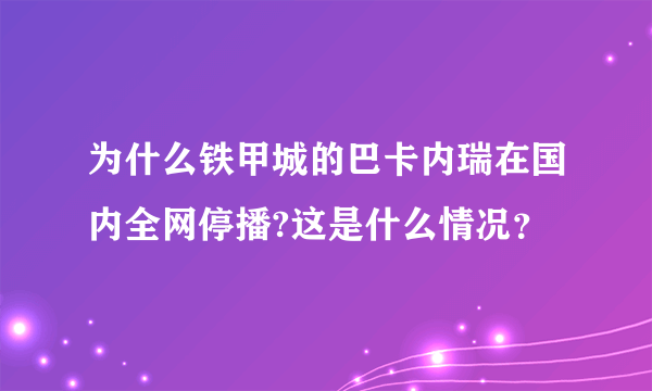 为什么铁甲城的巴卡内瑞在国内全网停播?这是什么情况？