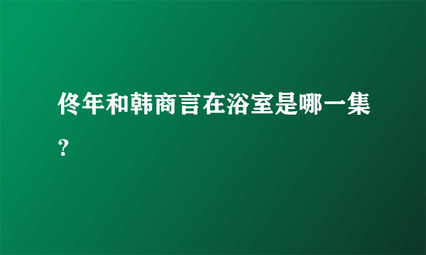 佟年和韩商言在浴室是哪一集？