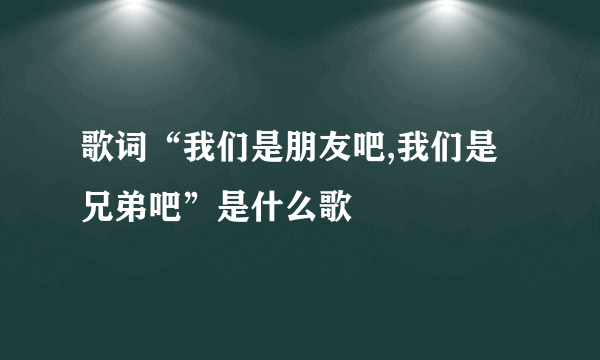 歌词“我们是朋友吧,我们是兄弟吧”是什么歌