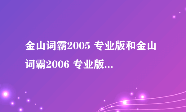 金山词霸2005 专业版和金山词霸2006 专业版，哪个好？