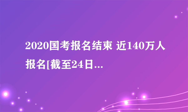 2020国考报名结束 近140万人报名[截至24日17时30分]