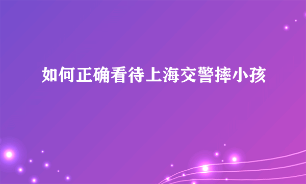 如何正确看待上海交警摔小孩