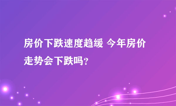 房价下跌速度趋缓 今年房价走势会下跌吗？