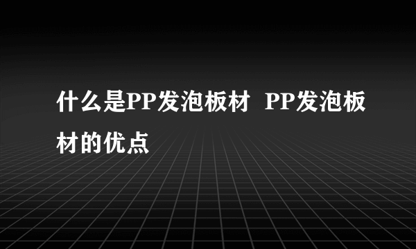 什么是PP发泡板材  PP发泡板材的优点