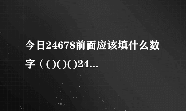 今日24678前面应该填什么数字（()()()24678）