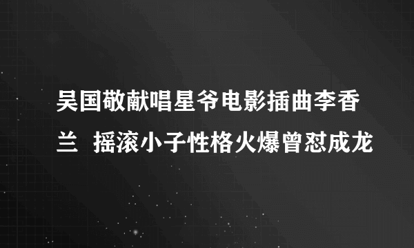 吴国敬献唱星爷电影插曲李香兰  摇滚小子性格火爆曾怼成龙