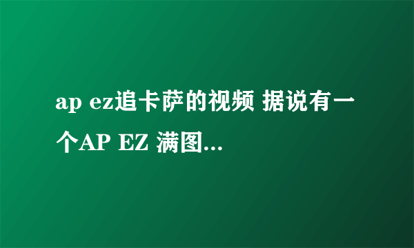 ap ez追卡萨的视频 据说有一个AP EZ 满图追卡萨丁，求视频的出处 谢谢了