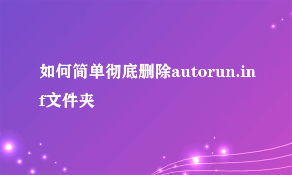 如何简单彻底删除autorun.inf文件夹