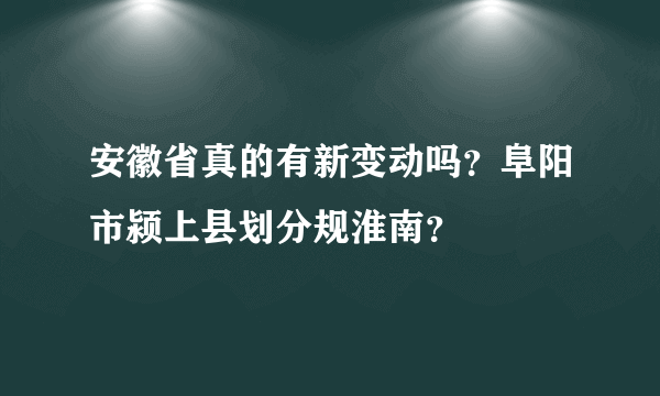 安徽省真的有新变动吗？阜阳市颍上县划分规淮南？