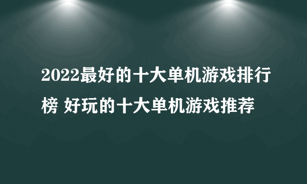 2022最好的十大单机游戏排行榜 好玩的十大单机游戏推荐