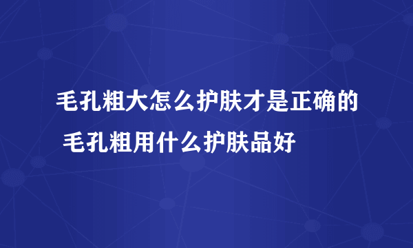 毛孔粗大怎么护肤才是正确的 毛孔粗用什么护肤品好