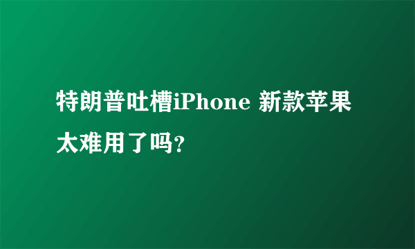 特朗普吐槽iPhone 新款苹果太难用了吗？