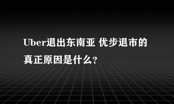 Uber退出东南亚 优步退市的真正原因是什么？