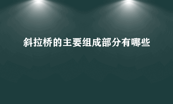 斜拉桥的主要组成部分有哪些