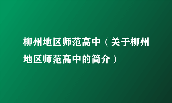 柳州地区师范高中（关于柳州地区师范高中的简介）