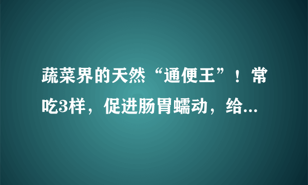 蔬菜界的天然“通便王”！常吃3样，促进肠胃蠕动，给肠道洗洗澡