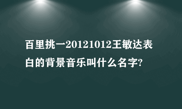 百里挑一20121012王敏达表白的背景音乐叫什么名字?