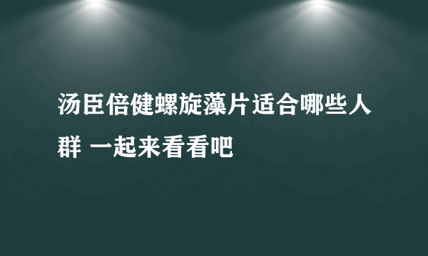 汤臣倍健螺旋藻片适合哪些人群 一起来看看吧