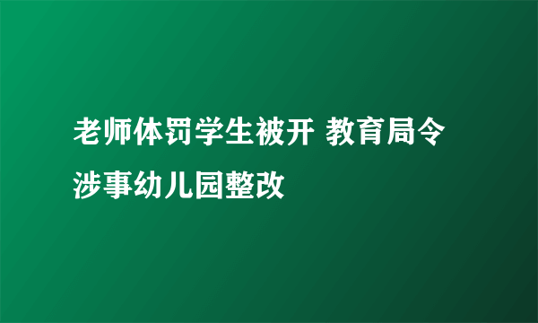 老师体罚学生被开 教育局令涉事幼儿园整改