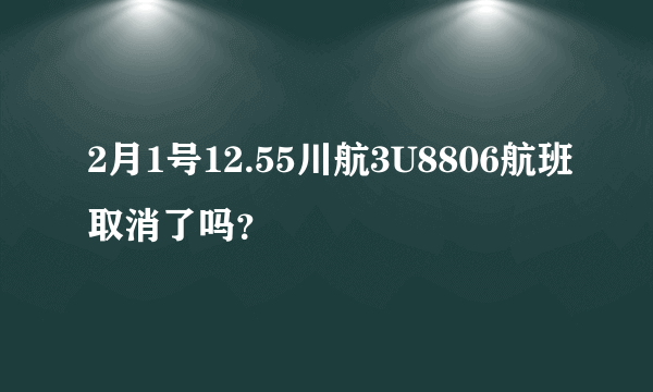 2月1号12.55川航3U8806航班取消了吗？