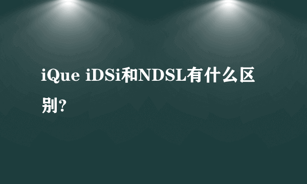 iQue iDSi和NDSL有什么区别?