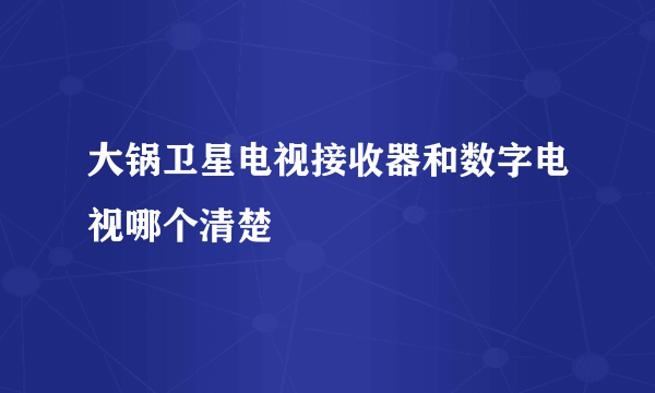 大锅卫星电视接收器和数字电视哪个清楚