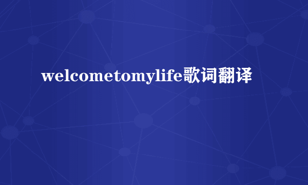 welcometomylife歌词翻译