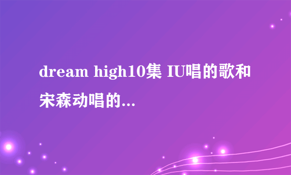 dream high10集 IU唱的歌和宋森动唱的是什么歌