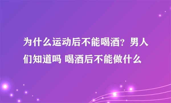 为什么运动后不能喝酒？男人们知道吗 喝酒后不能做什么