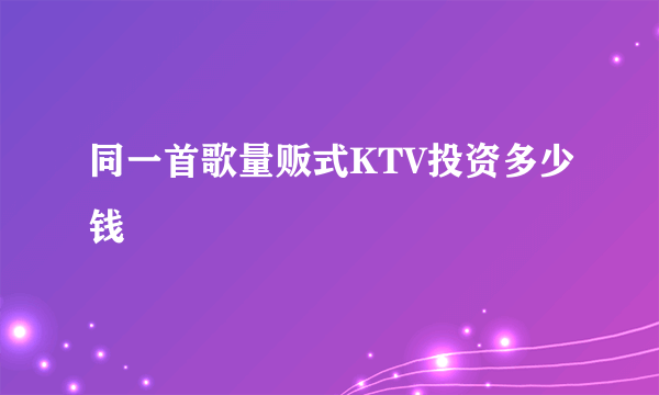 同一首歌量贩式KTV投资多少钱