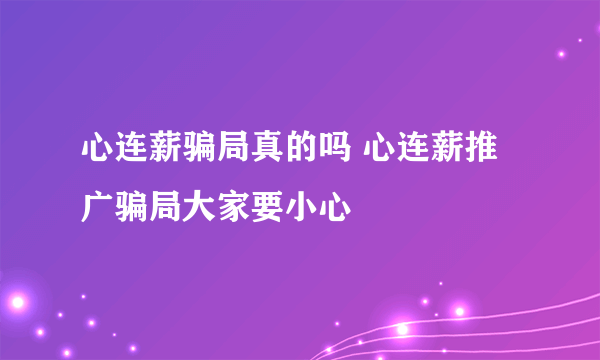 心连薪骗局真的吗 心连薪推广骗局大家要小心