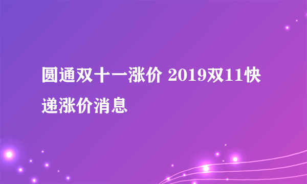 圆通双十一涨价 2019双11快递涨价消息