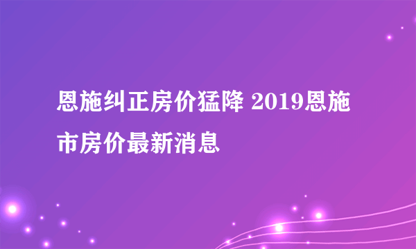 恩施纠正房价猛降 2019恩施市房价最新消息