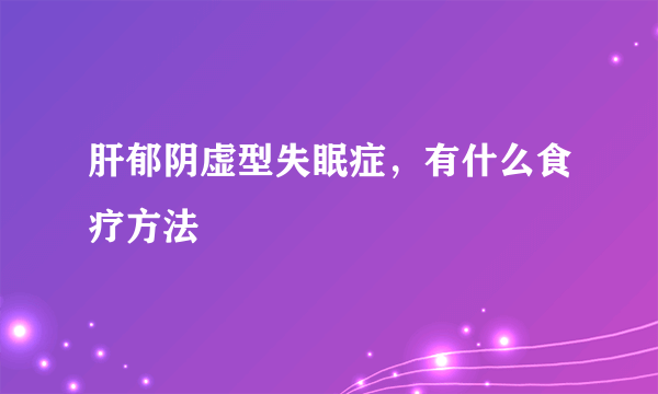 肝郁阴虚型失眠症，有什么食疗方法