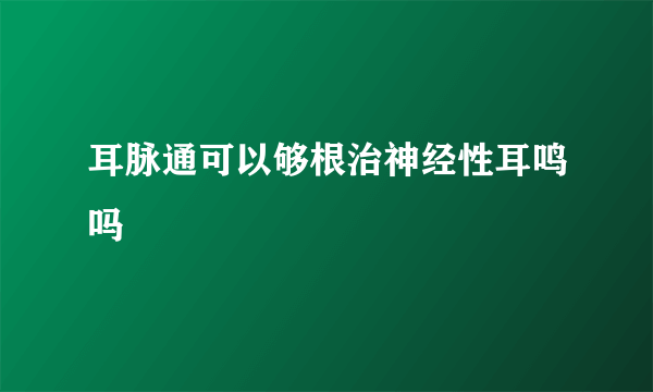 耳脉通可以够根治神经性耳鸣吗