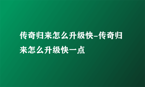 传奇归来怎么升级快-传奇归来怎么升级快一点