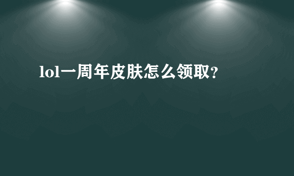 lol一周年皮肤怎么领取？