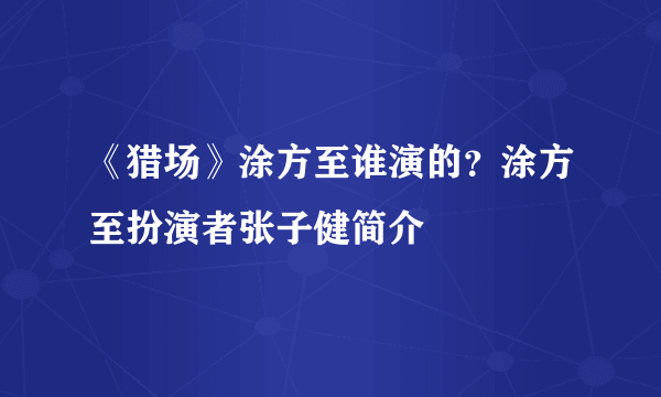 《猎场》涂方至谁演的？涂方至扮演者张子健简介