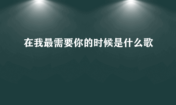 在我最需要你的时候是什么歌