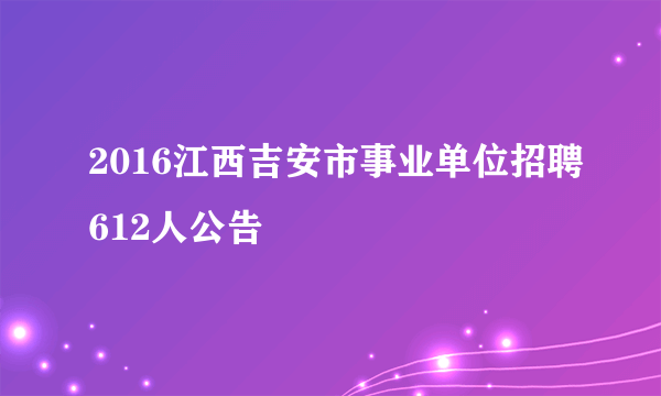 2016江西吉安市事业单位招聘612人公告