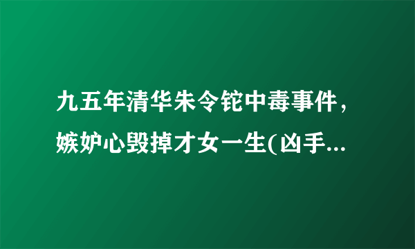 九五年清华朱令铊中毒事件，嫉妒心毁掉才女一生(凶手逍遥法外)-飞外