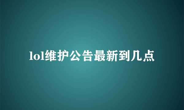 lol维护公告最新到几点