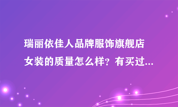 瑞丽依佳人品牌服饰旗舰店 女装的质量怎么样？有买过的姐妹告诉一下，质量好了我也去买