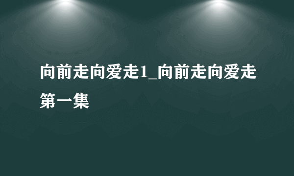 向前走向爱走1_向前走向爱走第一集