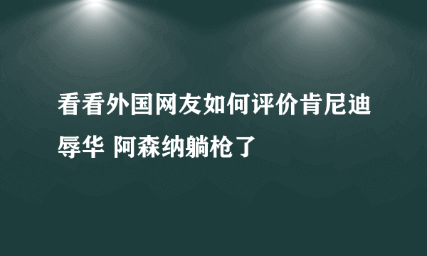 看看外国网友如何评价肯尼迪辱华 阿森纳躺枪了