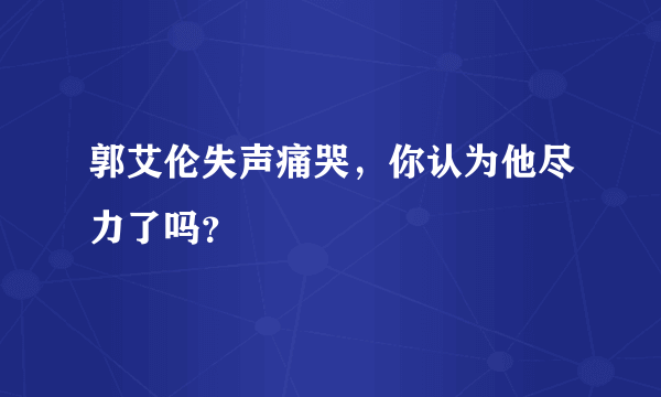 郭艾伦失声痛哭，你认为他尽力了吗？