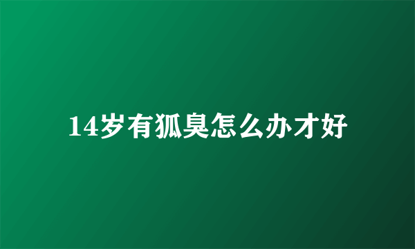 14岁有狐臭怎么办才好