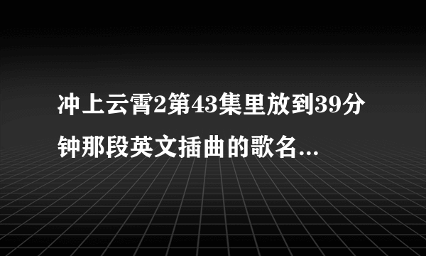 冲上云霄2第43集里放到39分钟那段英文插曲的歌名是什么？