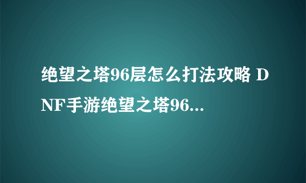 绝望之塔96层怎么打法攻略 DNF手游绝望之塔96层索德罗斯通关