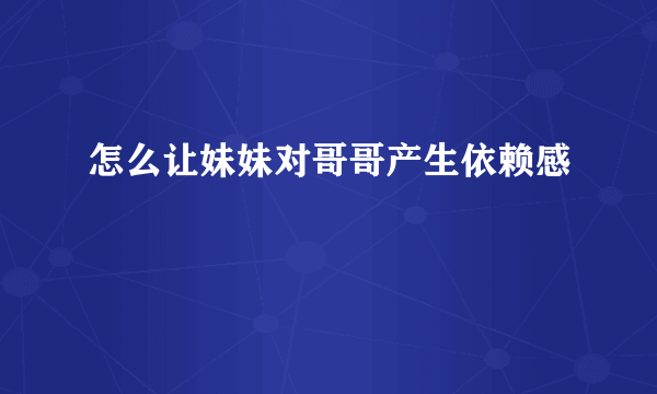 怎么让妹妹对哥哥产生依赖感